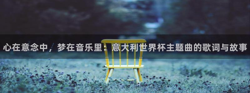 2026年男足世界杯:心在意念中,梦在音乐里:意大利世界杯主题曲的歌词与故事