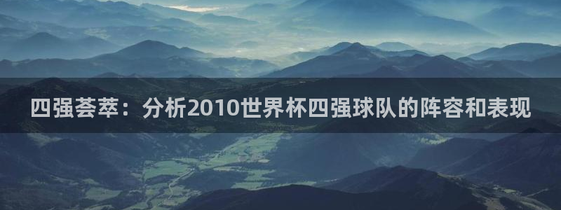 免费足球比赛直播高清:四强荟萃:分析2010世界杯四强球队的阵容和表现