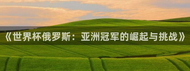 女足世界杯直播:《世界杯俄罗斯:亚洲冠军的崛起与挑战》