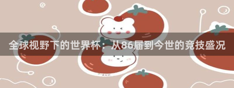 世预赛免费直播入口:全球视野下的世界杯:从86届到今世的竞技盛况